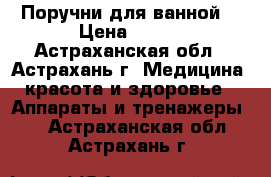 Поручни для ванной  › Цена ­ 620 - Астраханская обл., Астрахань г. Медицина, красота и здоровье » Аппараты и тренажеры   . Астраханская обл.,Астрахань г.